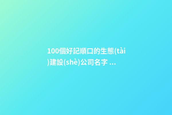 100個好記順口的生態(tài)建設(shè)公司名字 借鑒這類美名適應(yīng)-第1張-公司起名-玄機派